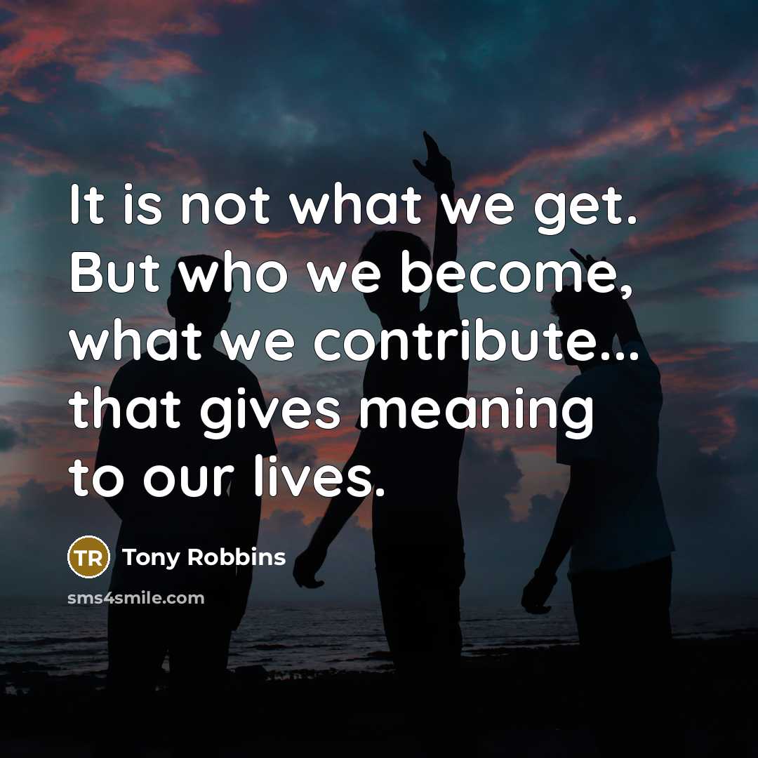 “It is not what we get. But who we become,…” quote by Tony Robbins