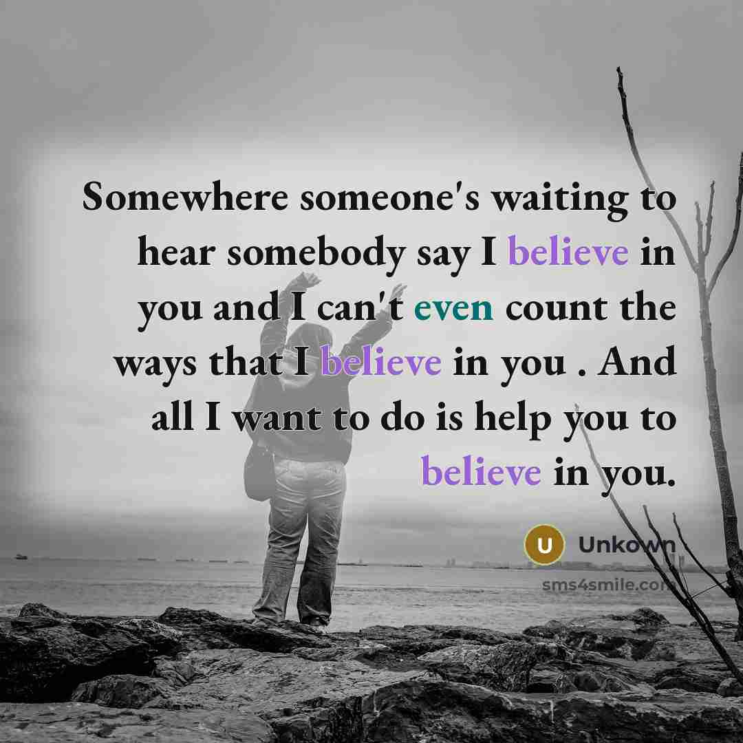 “Somewhere someone's waiting to hear somebody say I believe in you and I can't even count the ways that I believe in you . And all I want to do is help you to believe in you.” quote by Unkown