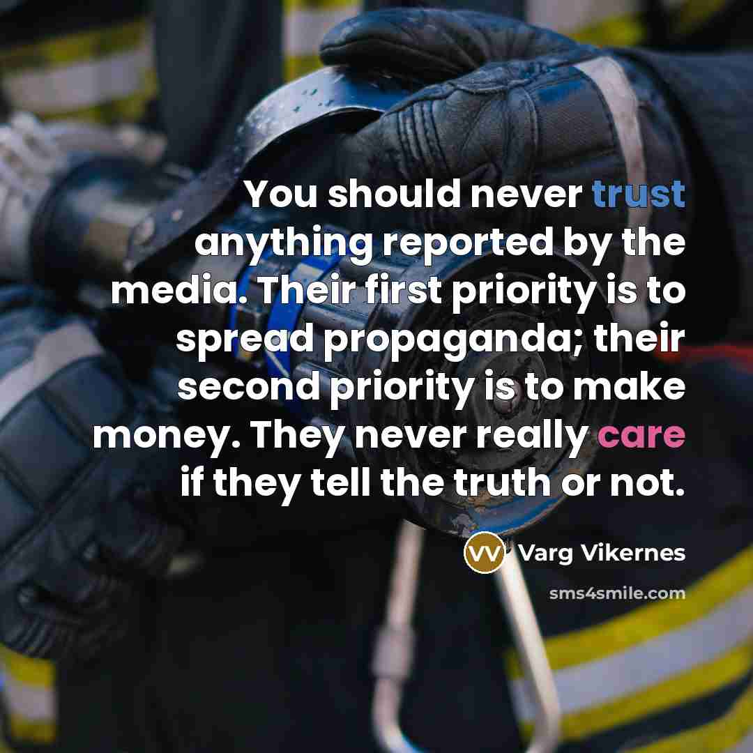 “You should never trust anything reported by the media. Their first priority is to spread propaganda; their second priority is to make money. They never really care if they tell the truth or not.” quote by Varg Vikernes