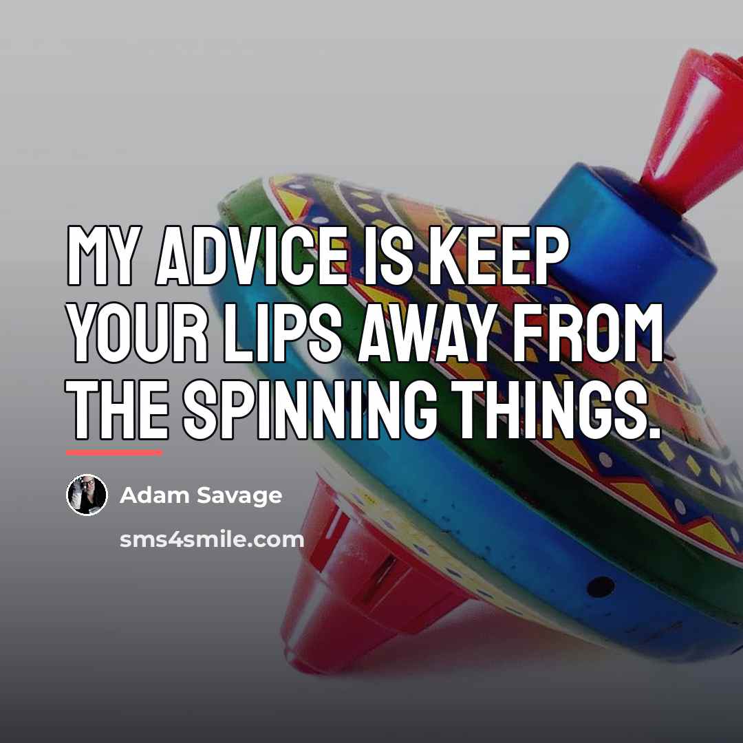 “My advice is keep your lips away from the spinning…” quote by Adam Savage
