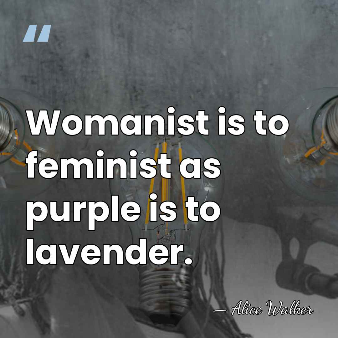 Womanist is to feminist as purple is to lavender. - Alice Walker