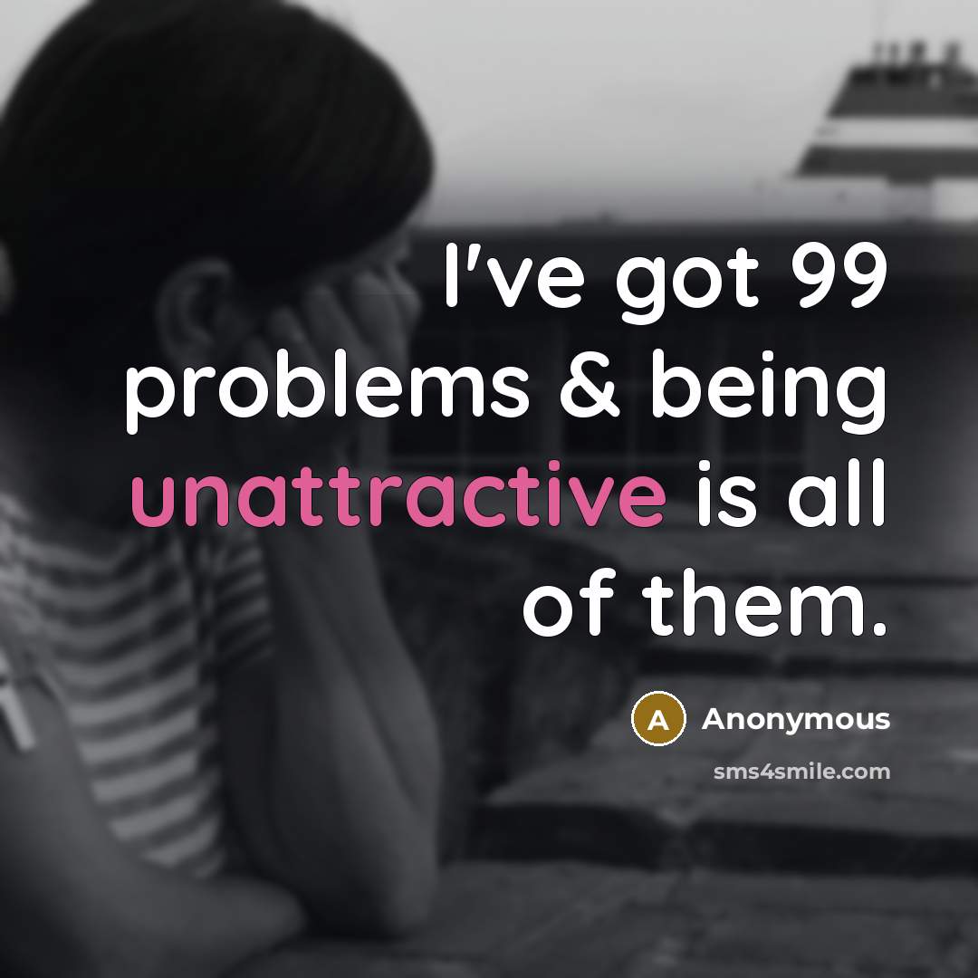 “I've got 99 problems & being unattractive is all of them.” quote by Anonymous
