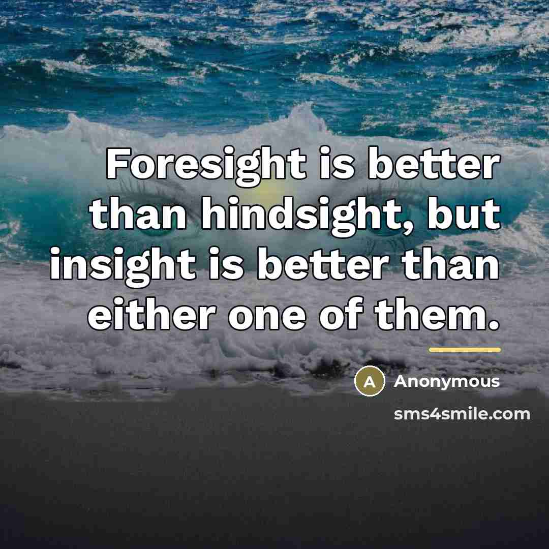 “Foresight is better than hindsight, but insight is better than…” quote by Anonymous
