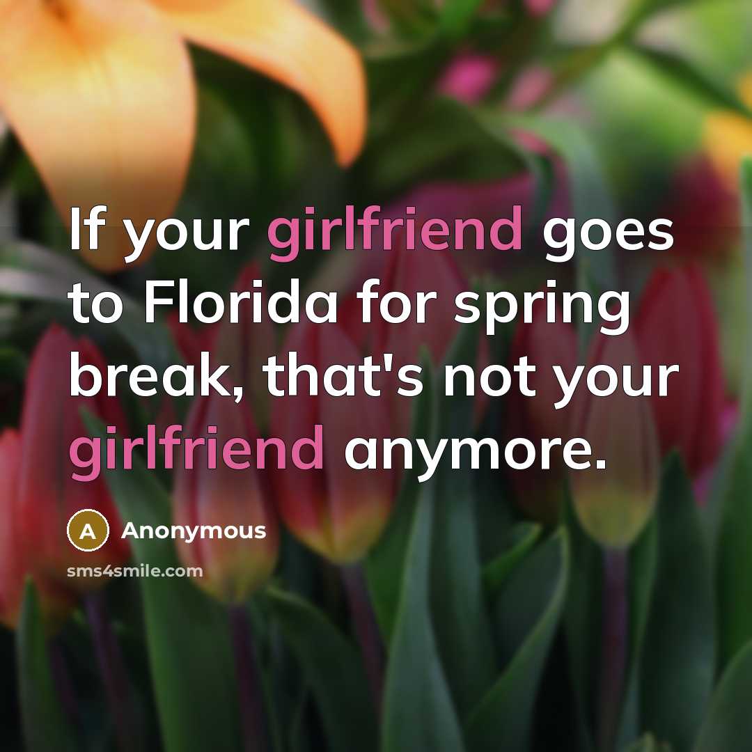 “If your girlfriend goes to Florida for spring break, that's not your girlfriend anymore.” quote by Anonymous