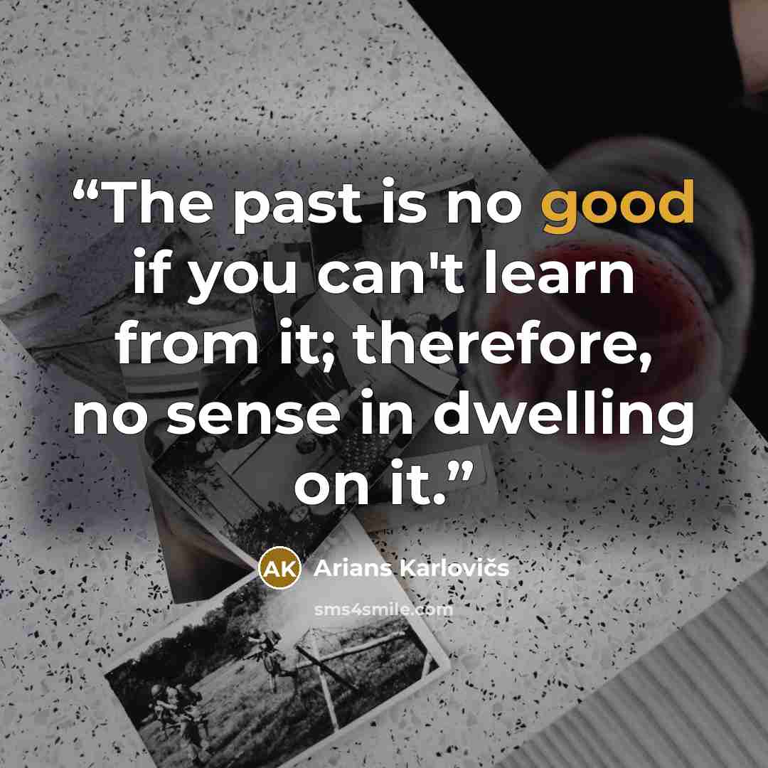 “The past is no good if you can't learn from it; therefore, no sense in dwelling on it.” quote by Arians Karlovičs