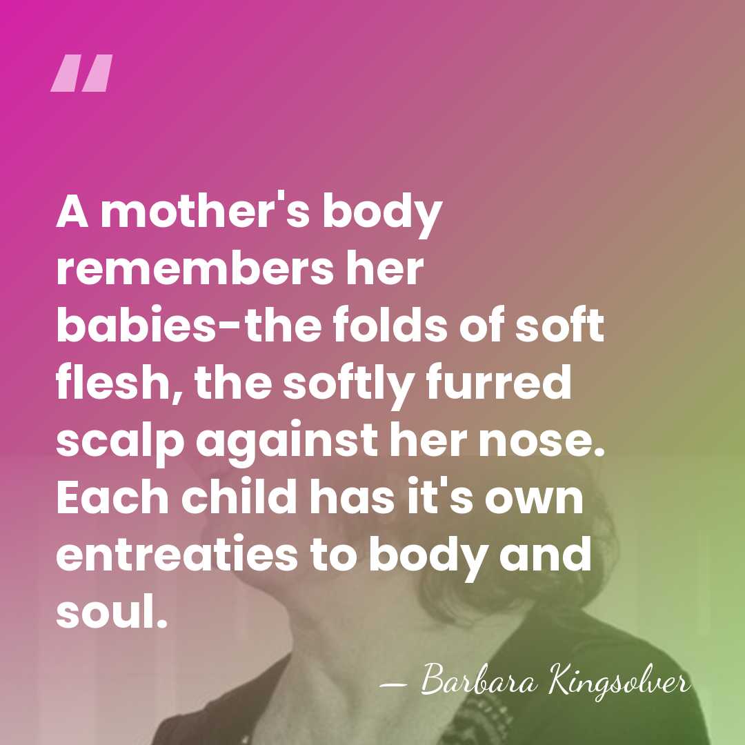 A mother's body remembers her babies-the folds of soft flesh, the softly&hellip; - Barbara Kingsolver