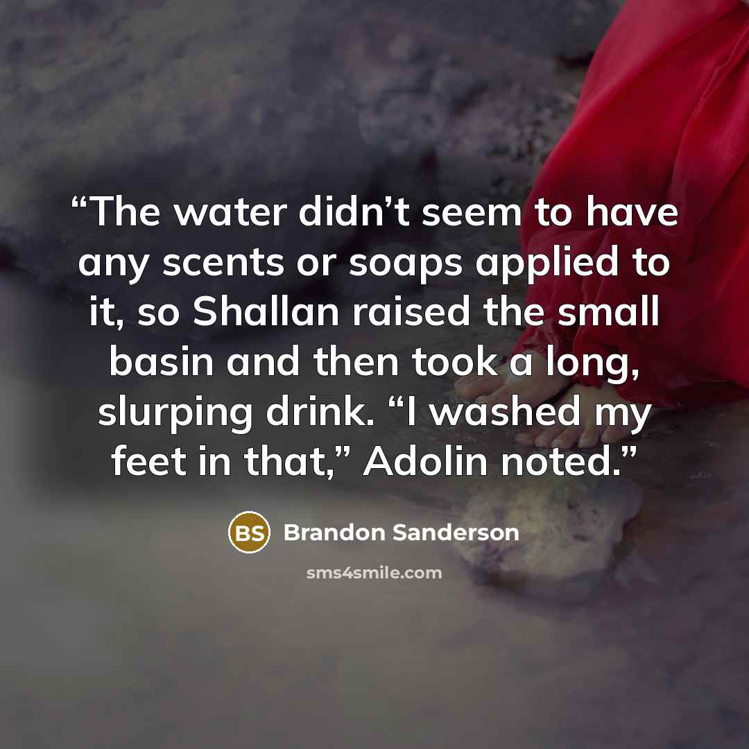 “The water didn’t seem to have any scents or soaps applied to it, so Shallan raised the small basin and then took a long, slurping drink. “I washed my feet in that,” Adolin noted.” quote by Brandon Sanderson