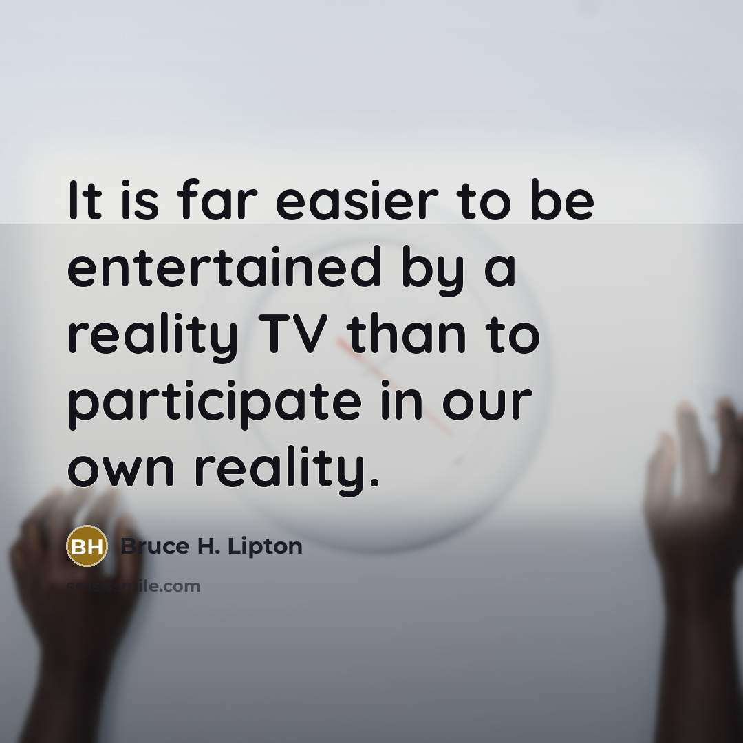“It is far easier to be entertained by a reality…” quote by Bruce H. Lipton