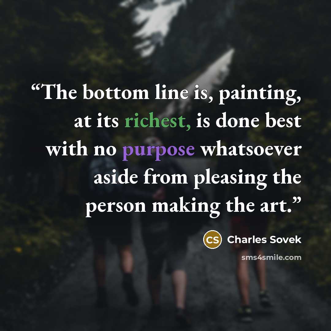 “The bottom line is, painting, at its richest, is done best with no purpose whatsoever aside from pleasing the person making the art.” quote by Charles Sovek