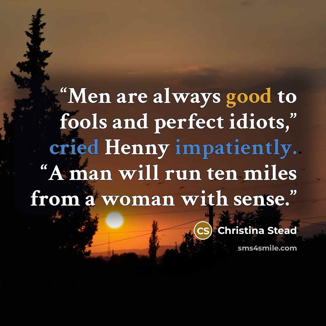 “Men are always good to fools and perfect idiots,” cried Henny impatiently. “A man will run ten miles from a woman with sense.” quote by Christina Stead