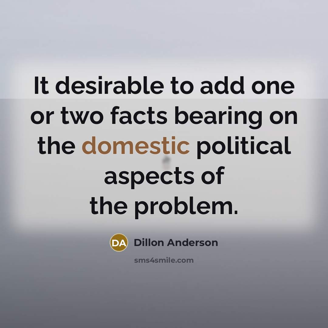 “It desirable to add one or two facts bearing on the domestic political aspects of the problem.” quote by Dillon Anderson
