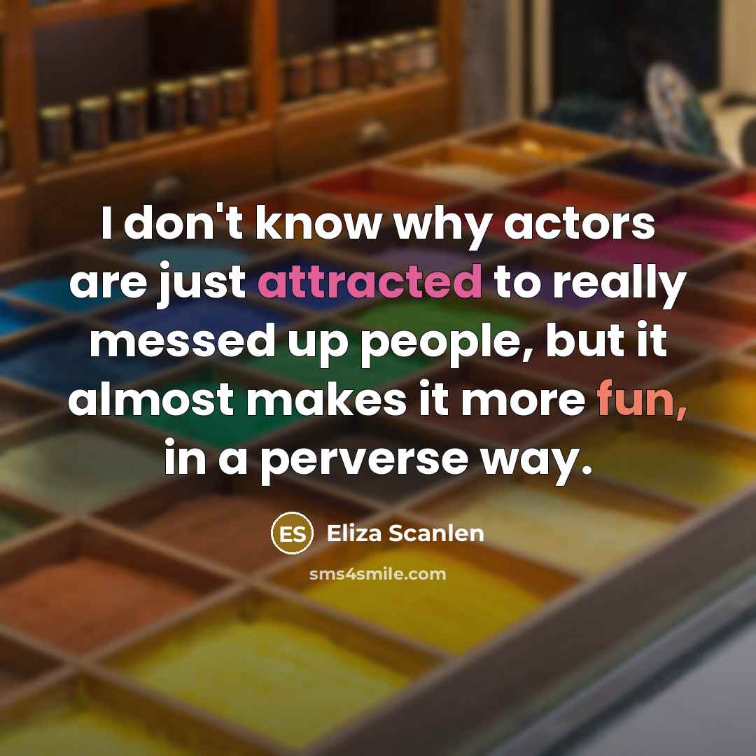 “I don't know why actors are just attracted to really messed up people, but it almost makes it more fun, in a perverse way.” quote by Eliza Scanlen