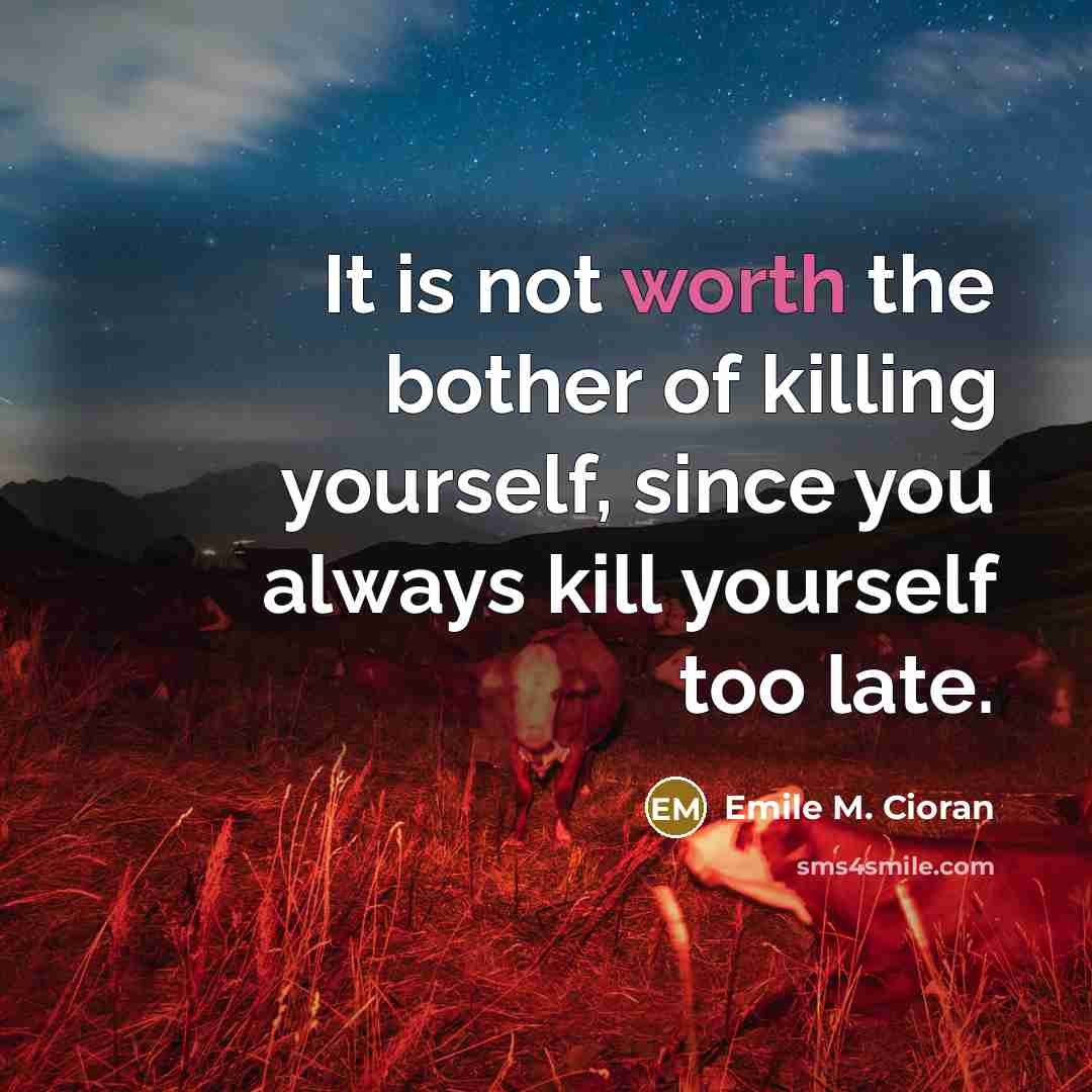 “It is not worth the bother of killing yourself, since…” quote by Emile M. Cioran