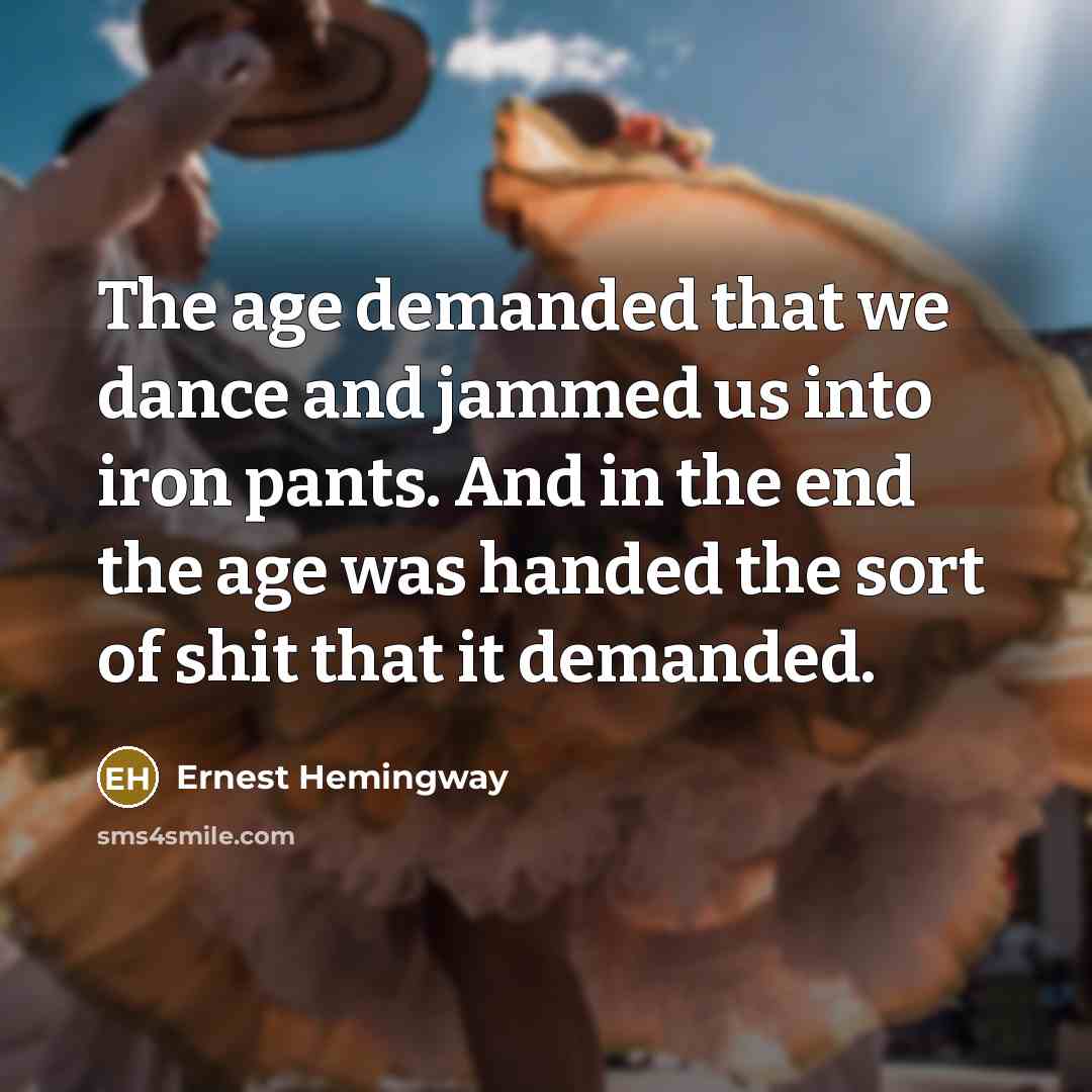 “The age demanded that we dance and jammed us into…” quote by Ernest Hemingway