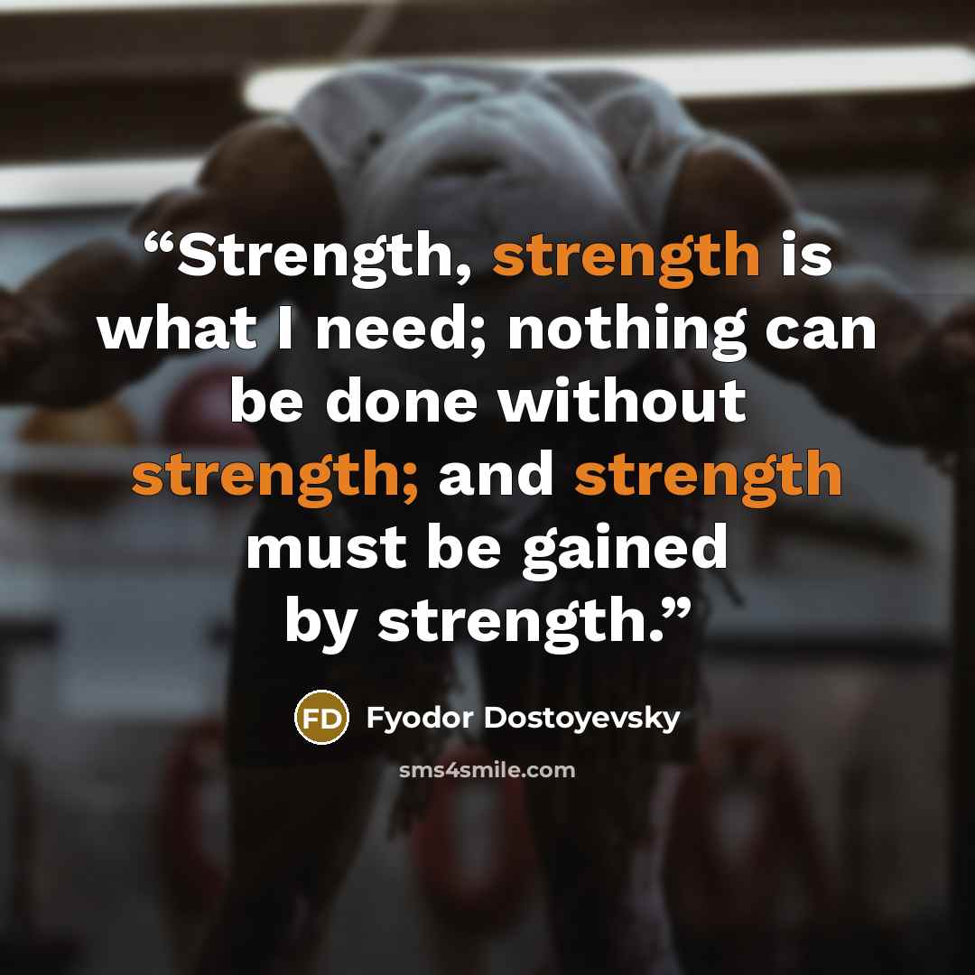 “Strength, strength is what I need; nothing can be done without strength; and strength must be gained by strength.” quote by Fyodor Dostoyevsky