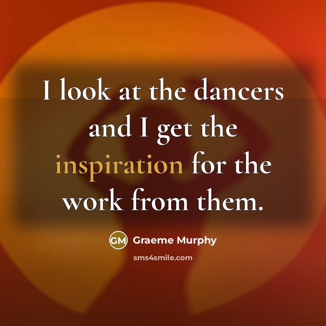 “I look at the dancers and I get the inspiration…” quote by Graeme Murphy