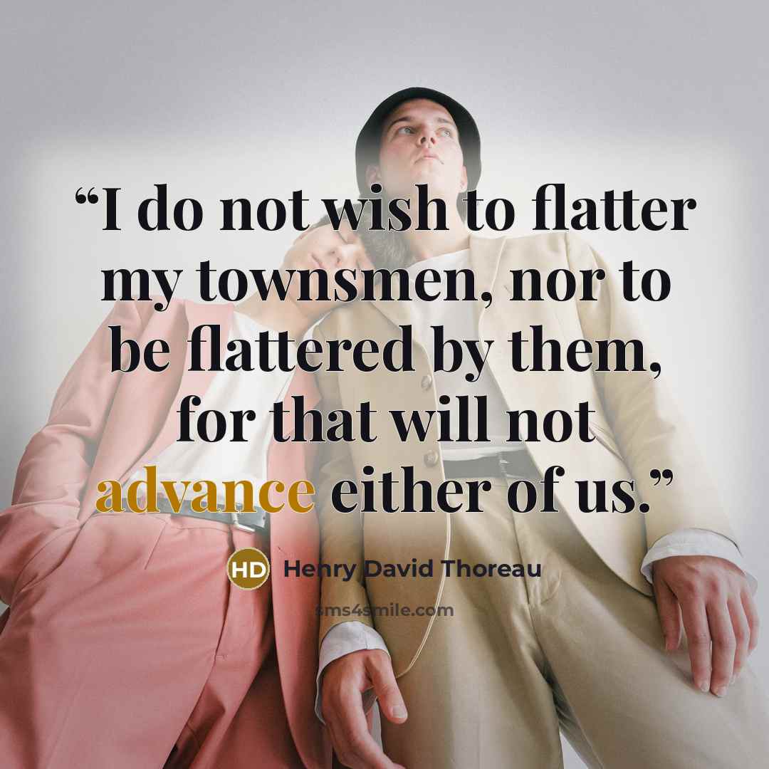 “I do not wish to flatter my townsmen, nor to be flattered by them, for that will not advance either of us.” quote by Henry David Thoreau