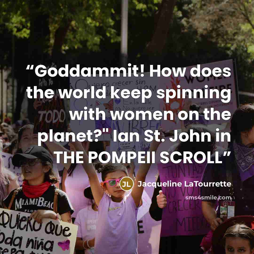 “Goddammit! How does the world keep spinning with women on the planet?" Ian St. John in THE POMPEII SCROLL” quote by Jacqueline LaTourrette