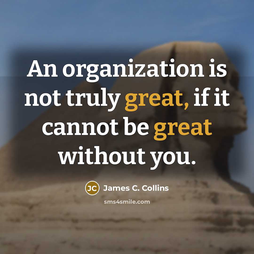 “An organization is not truly great, if it cannot be great without you.” quote by James C. Collins
