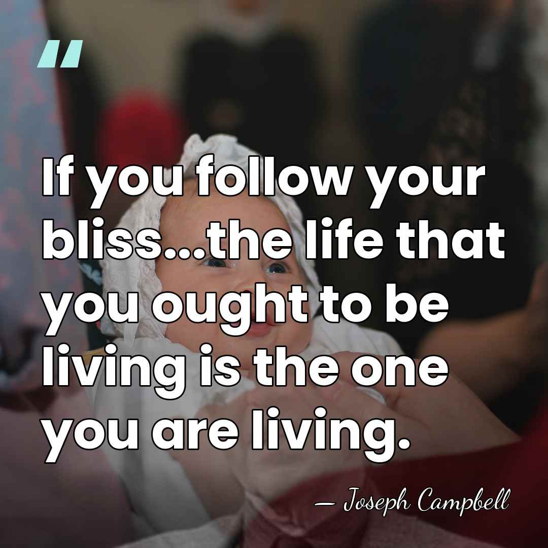 If you follow your bliss...the life that you ought to be living&hellip; - Joseph Campbell