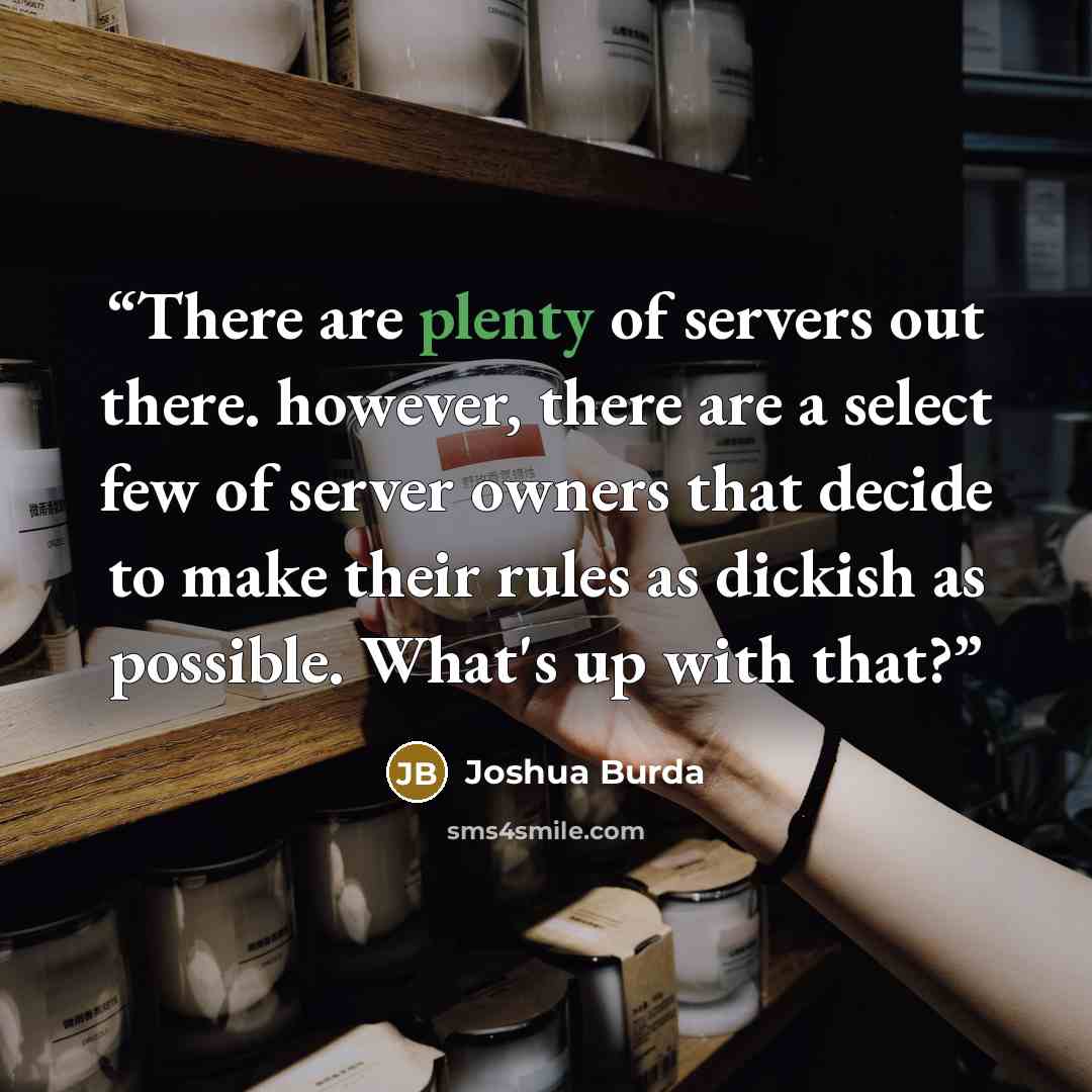 “There are plenty of servers out there. however, there are a select few of server owners that decide to make their rules as dickish as possible. What's up with that?” quote by Joshua Burda