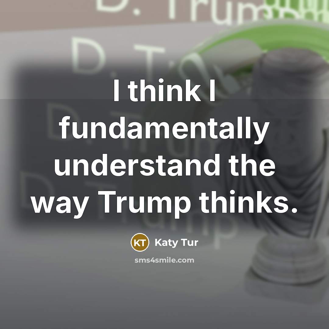 “I think I fundamentally understand the way Trump thinks.” quote by Katy Tur