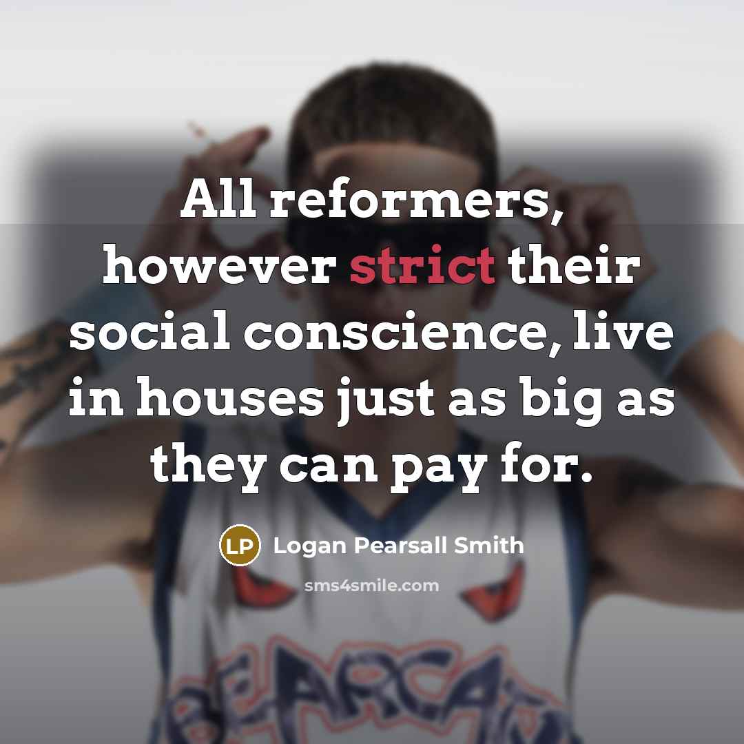 “All reformers, however strict their social conscience, live in houses…” quote by Logan Pearsall Smith