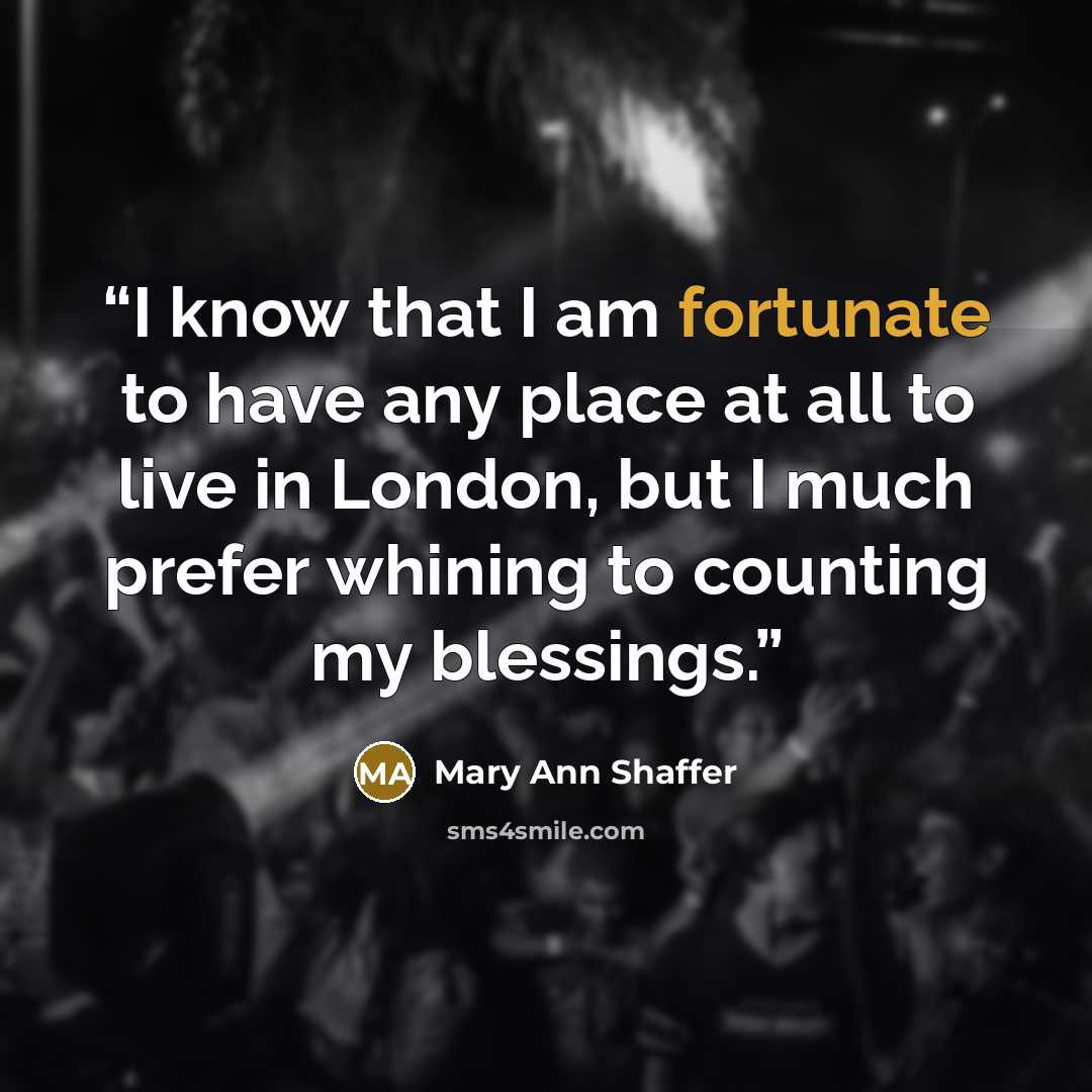 “I know that I am fortunate to have any place at all to live in London, but I much prefer whining to counting my blessings.” quote by Mary Ann Shaffer