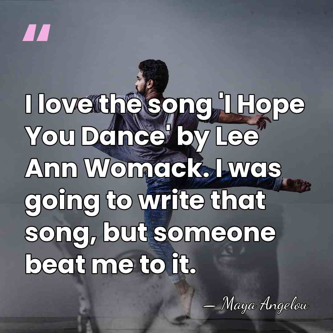 I love the song 'I Hope You Dance' by Lee Ann Womack.&hellip; - Maya Angelou
