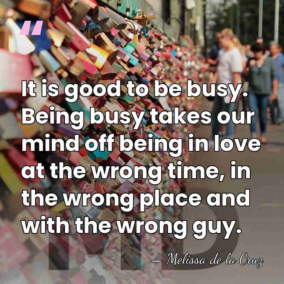 It is good to be busy. Being busy takes our mind off&hellip; - Melissa de la Cruz