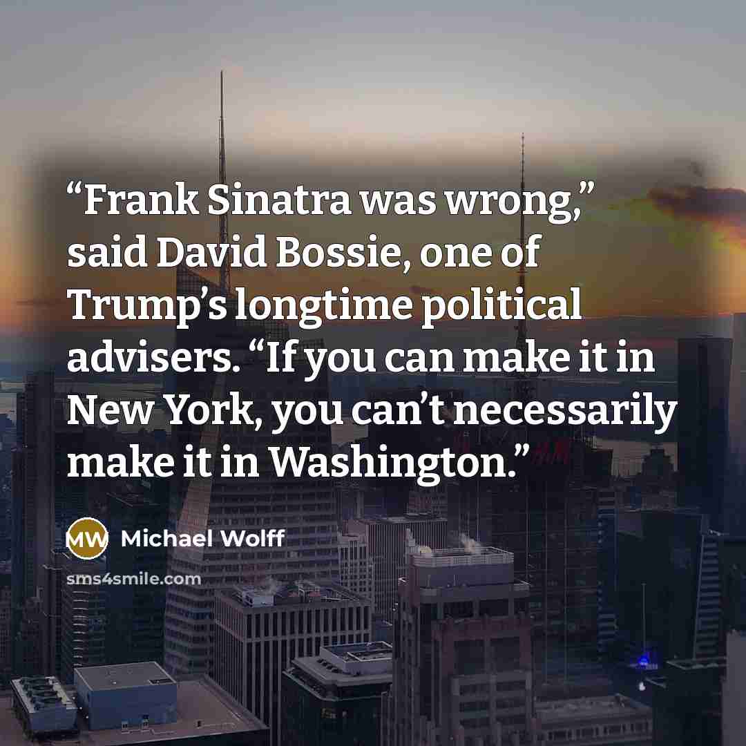 “Frank Sinatra was wrong,” said David Bossie, one of Trump’s longtime political advisers. “If you can make it in New York, you can’t necessarily make it in Washington.” quote by Michael Wolff