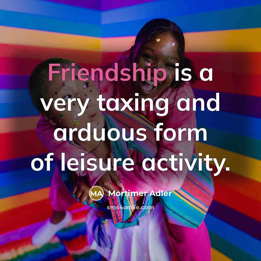 “Friendship is a very taxing and arduous form of leisure…” quote by Mortimer Adler