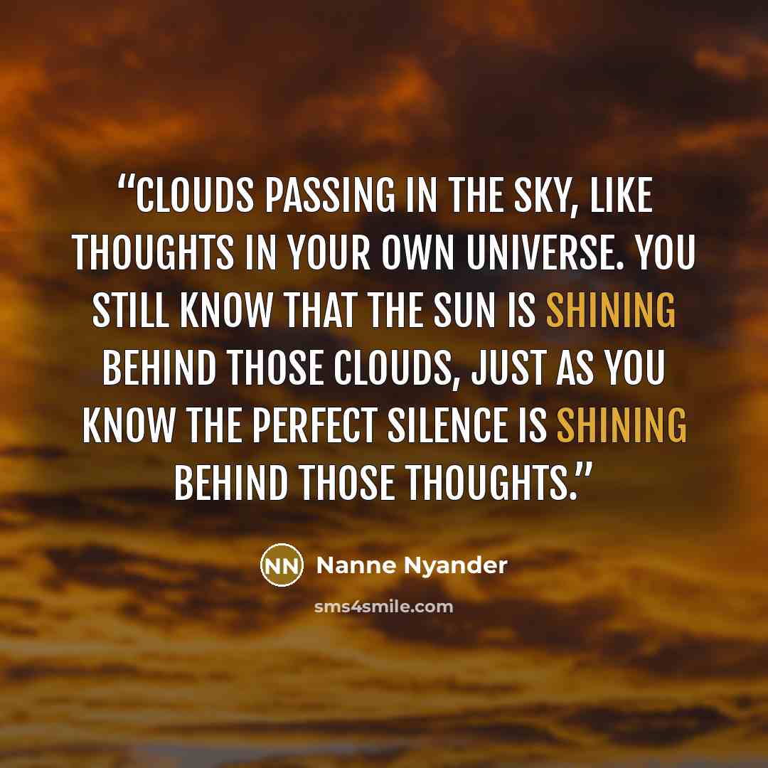 “Clouds passing in the sky, Like thoughts in your own universe. You still know that the sun is shining behind those clouds, Just as you know the perfect Silence is shining behind those thoughts.” quote by Nanne Nyander
