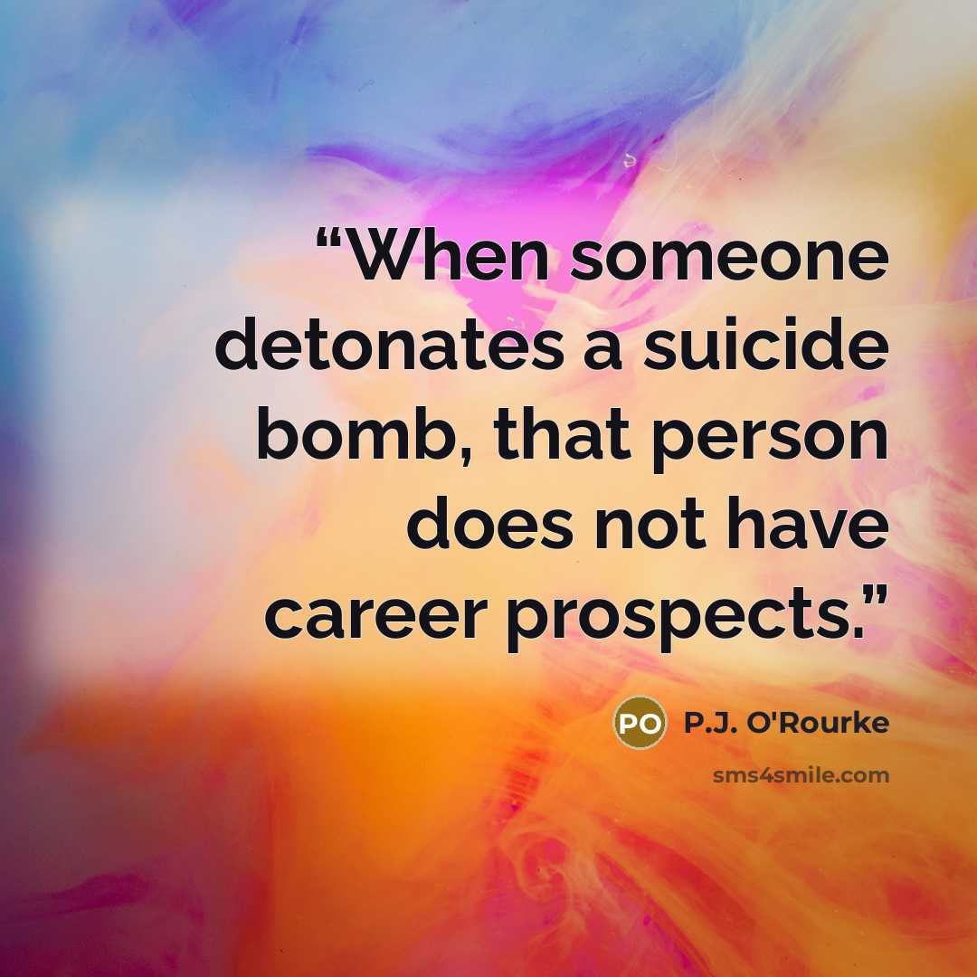“When someone detonates a suicide bomb, that person does not have career prospects.” quote by P.J. O'Rourke
