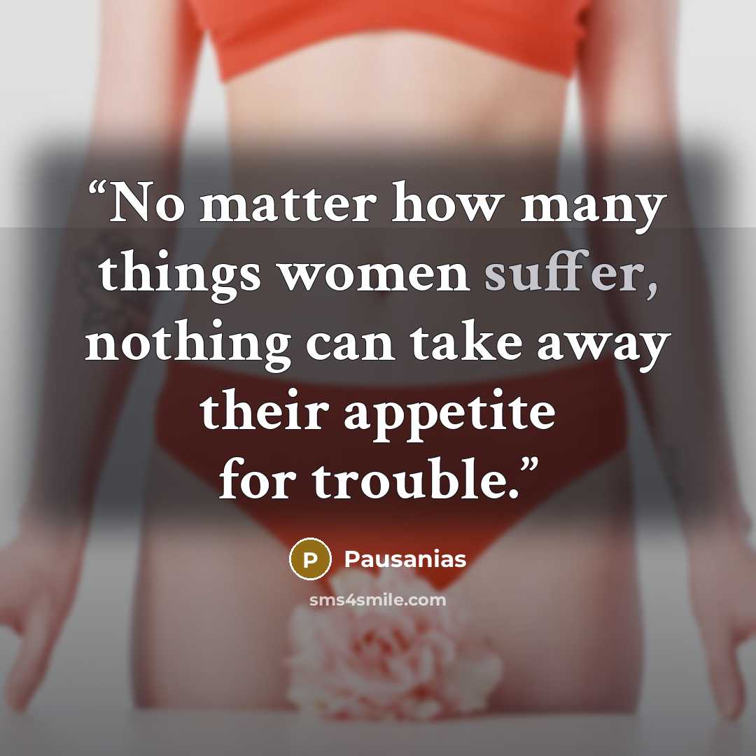 “No matter how many things women suffer, nothing can take away their appetite for trouble.” quote by Pausanias