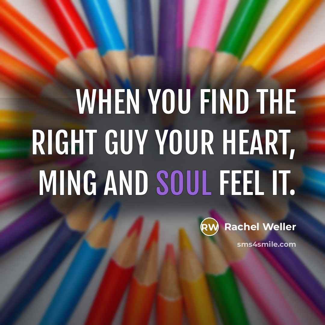 “When you find the right guy your heart, ming and…” quote by Rachel Weller