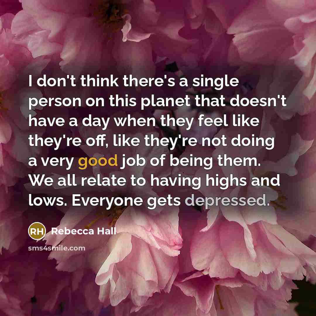 “I don't think there's a single person on this planet that doesn't have a day when they feel like they're off, like they're not doing a very good job of being them. We all relate to having highs and lows. Everyone gets depressed.” quote by Rebecca Hall