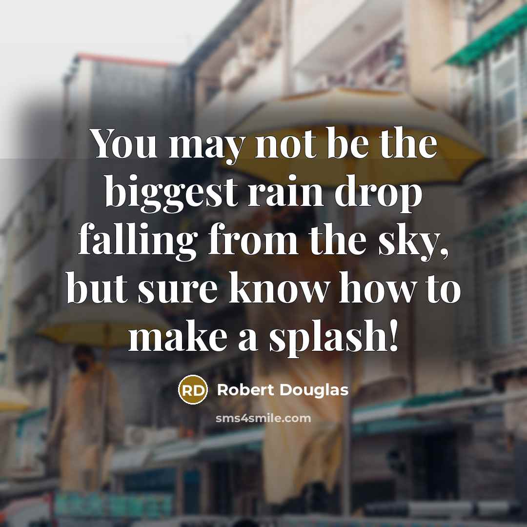 “You may not be the biggest rain drop falling from the sky, but sure know how to make a splash!” quote by Robert Douglas