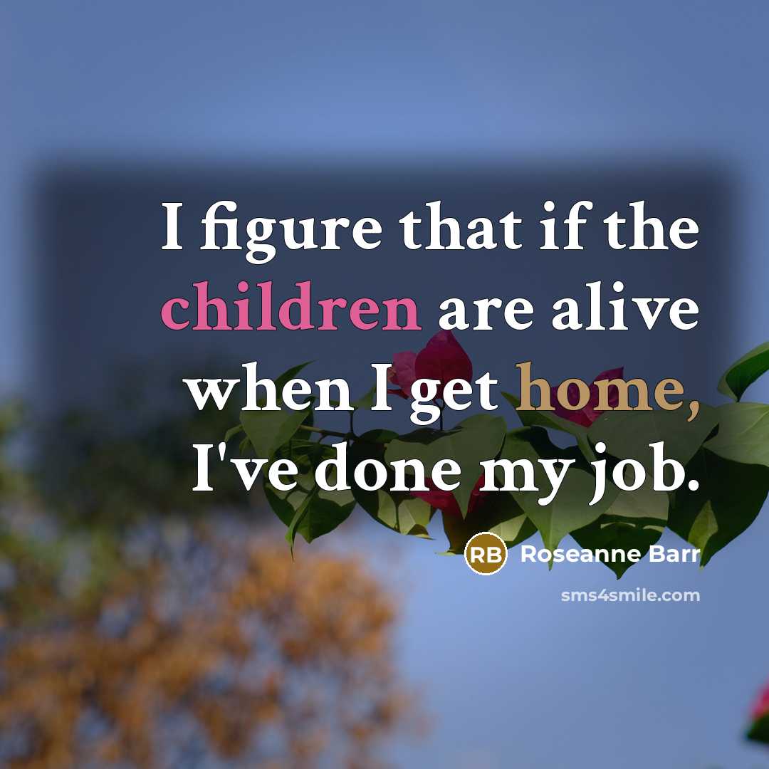 “I figure that if the children are alive when I get home, I've done my job.” quote by Roseanne Barr