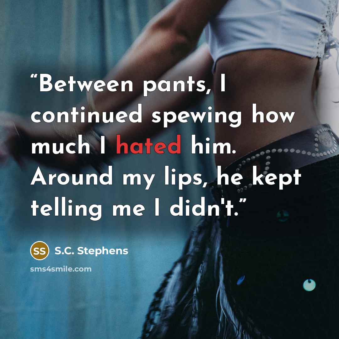 “Between pants, I continued spewing how much I hated him. Around my lips, he kept telling me I didn't.” quote by S.C. Stephens