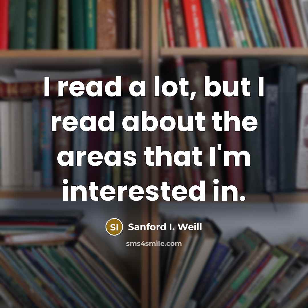 “I read a lot, but I read about the areas…” quote by Sanford I. Weill
