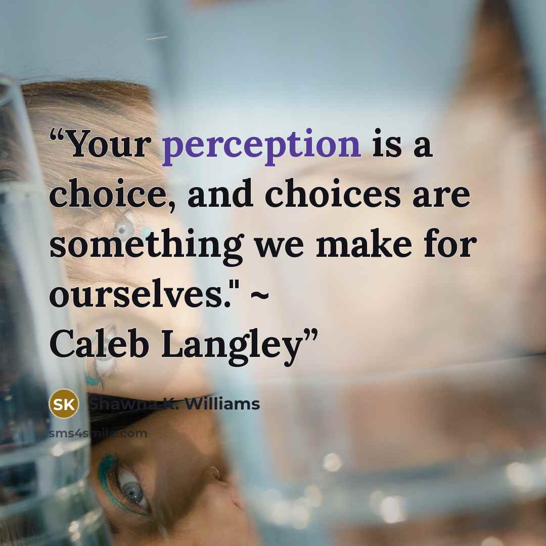 “Your perception is a choice, and choices are something we make for ourselves." ~ Caleb Langley” quote by Shawna K. Williams