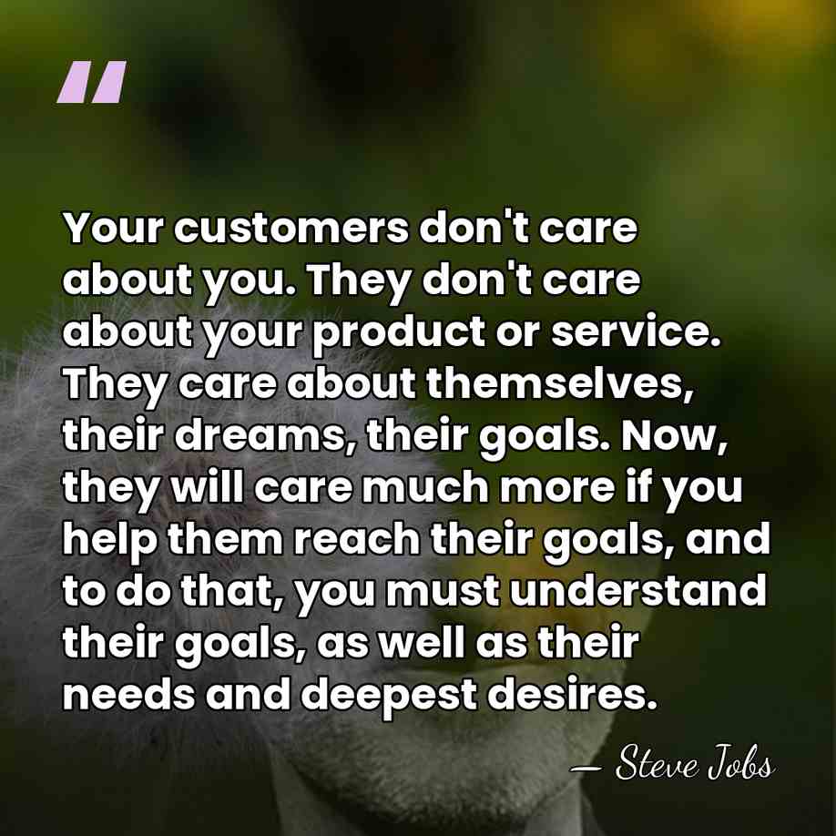 Your customers don't care about you. They don't care about your product&hellip; - Steve Jobs
