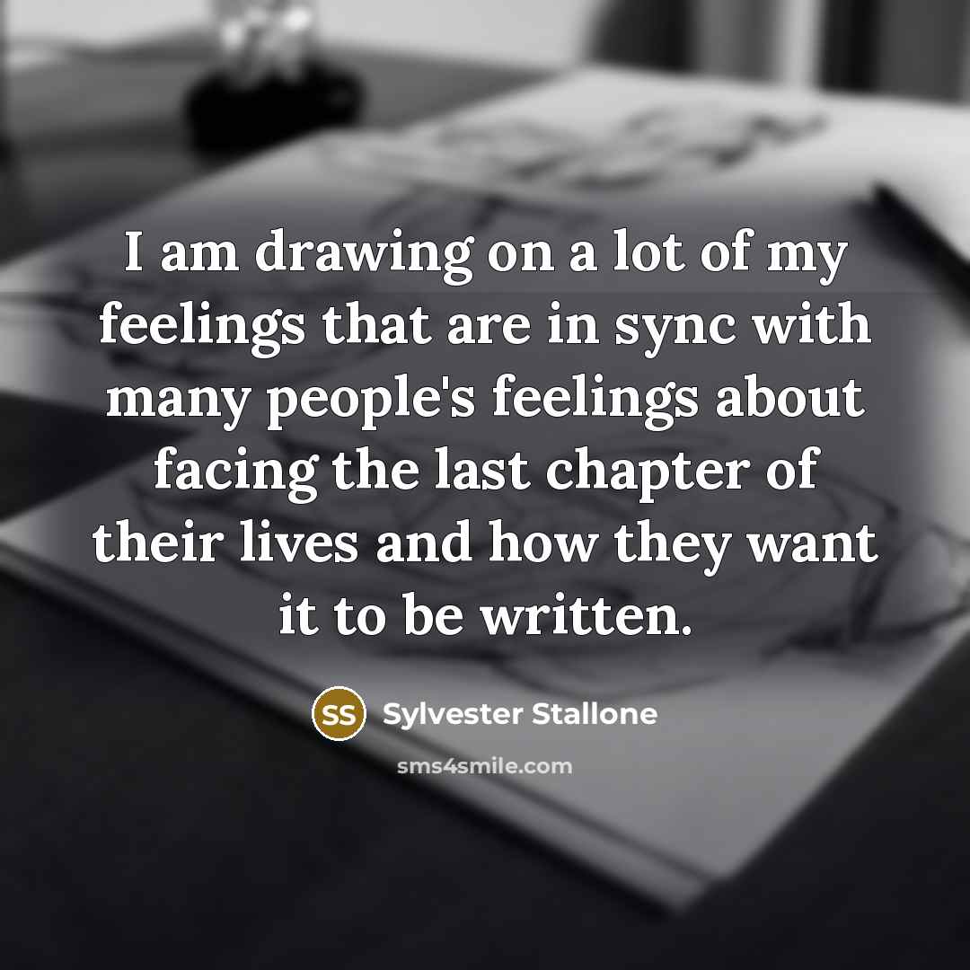 “I am drawing on a lot of my feelings that are in sync with many people's feelings about facing the last chapter of their lives and how they want it to be written.” quote by Sylvester Stallone