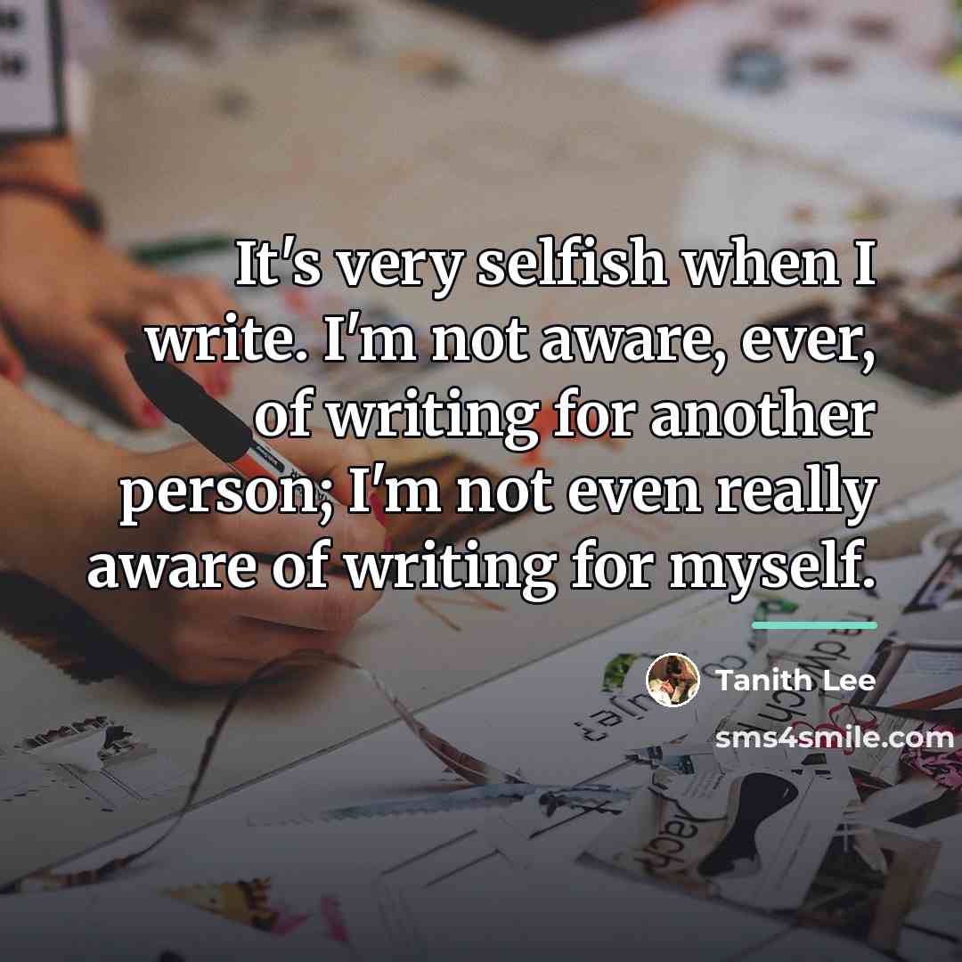 “It's very selfish when I write. I'm not aware, ever,…” quote by Tanith Lee