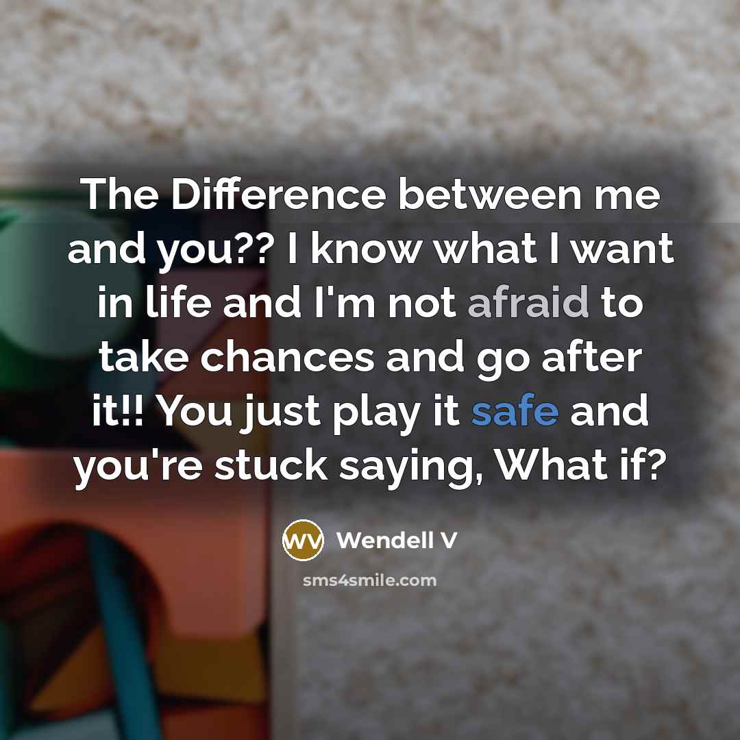 “The Difference between me and you?? I know what I want in life and I'm not afraid to take chances and go after it!! You just play it safe and you're stuck saying, What if?” quote by Wendell V