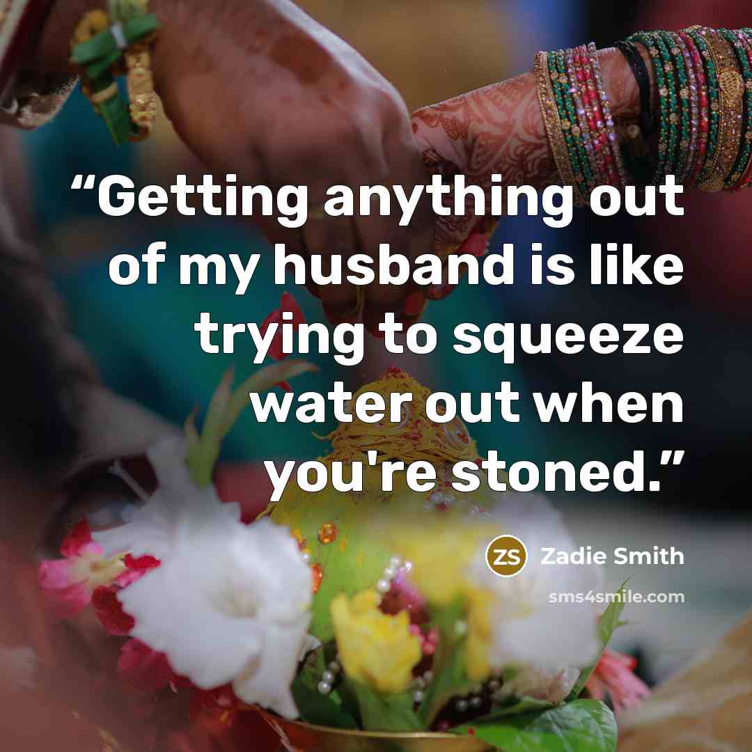 “Getting anything out of my husband is like trying to squeeze water out when you're stoned.” quote by Zadie Smith