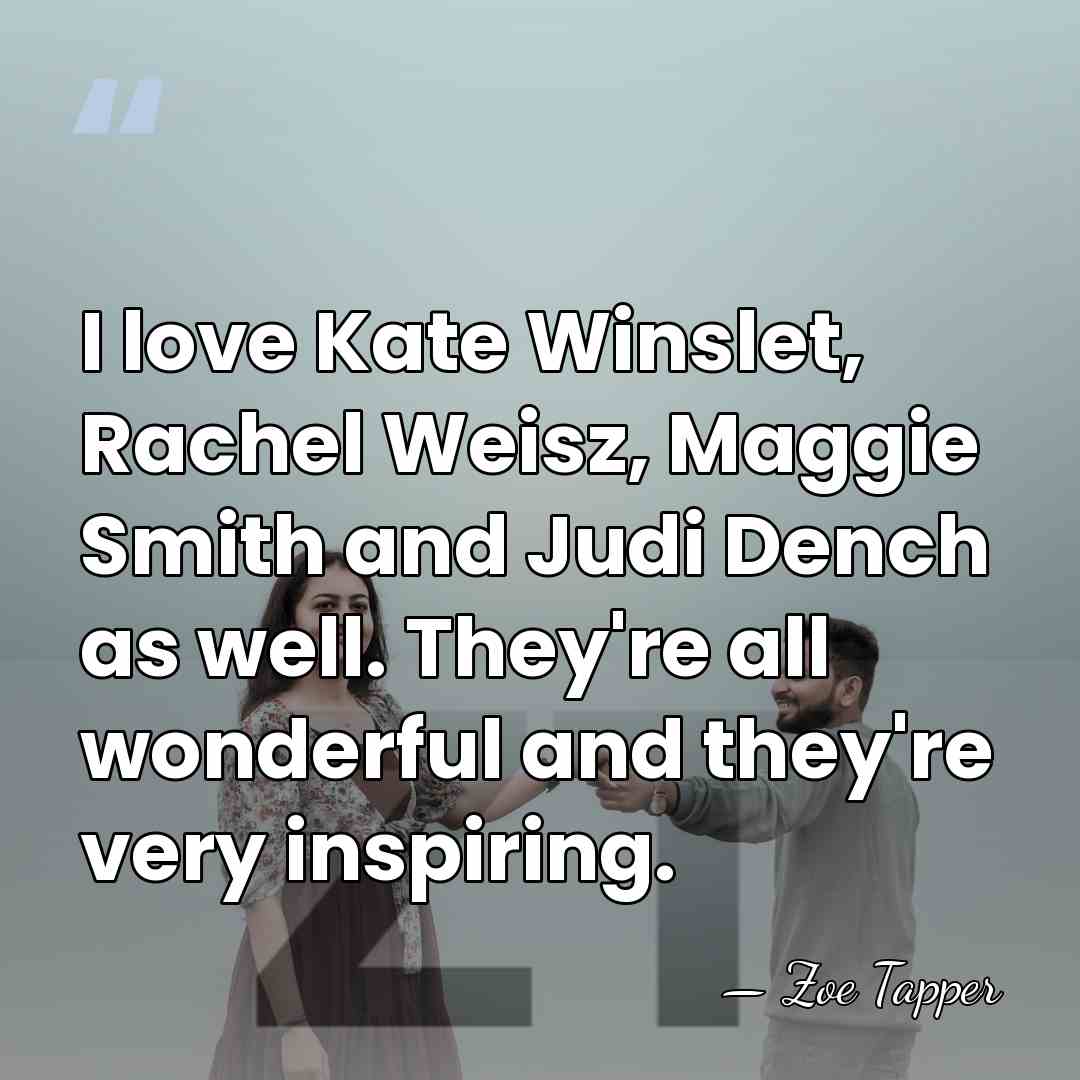 I love Kate Winslet, Rachel Weisz, Maggie Smith and Judi Dench as&hellip; - Zoe Tapper