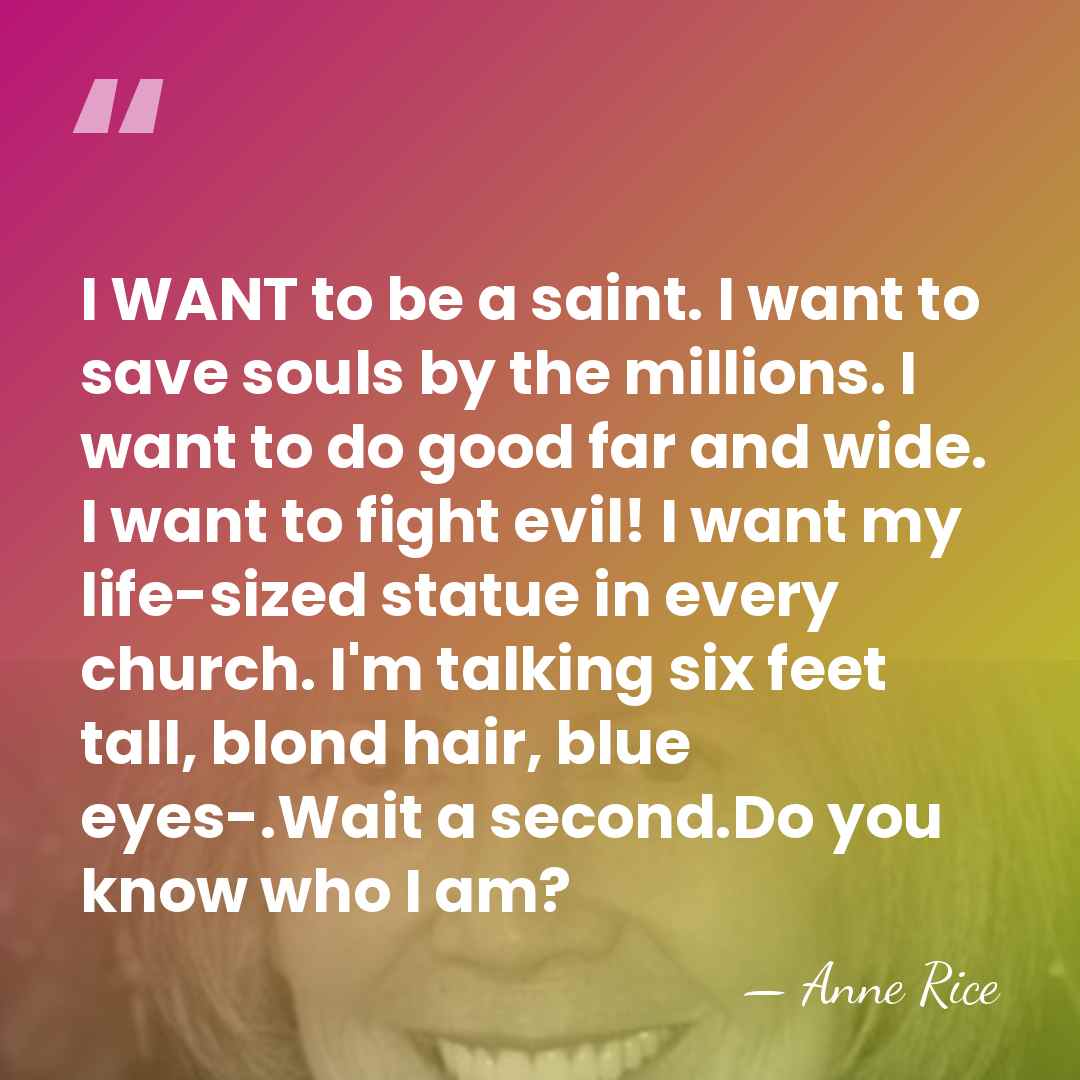 I WANT to be a saint. I want to save souls by&hellip; - Anne Rice