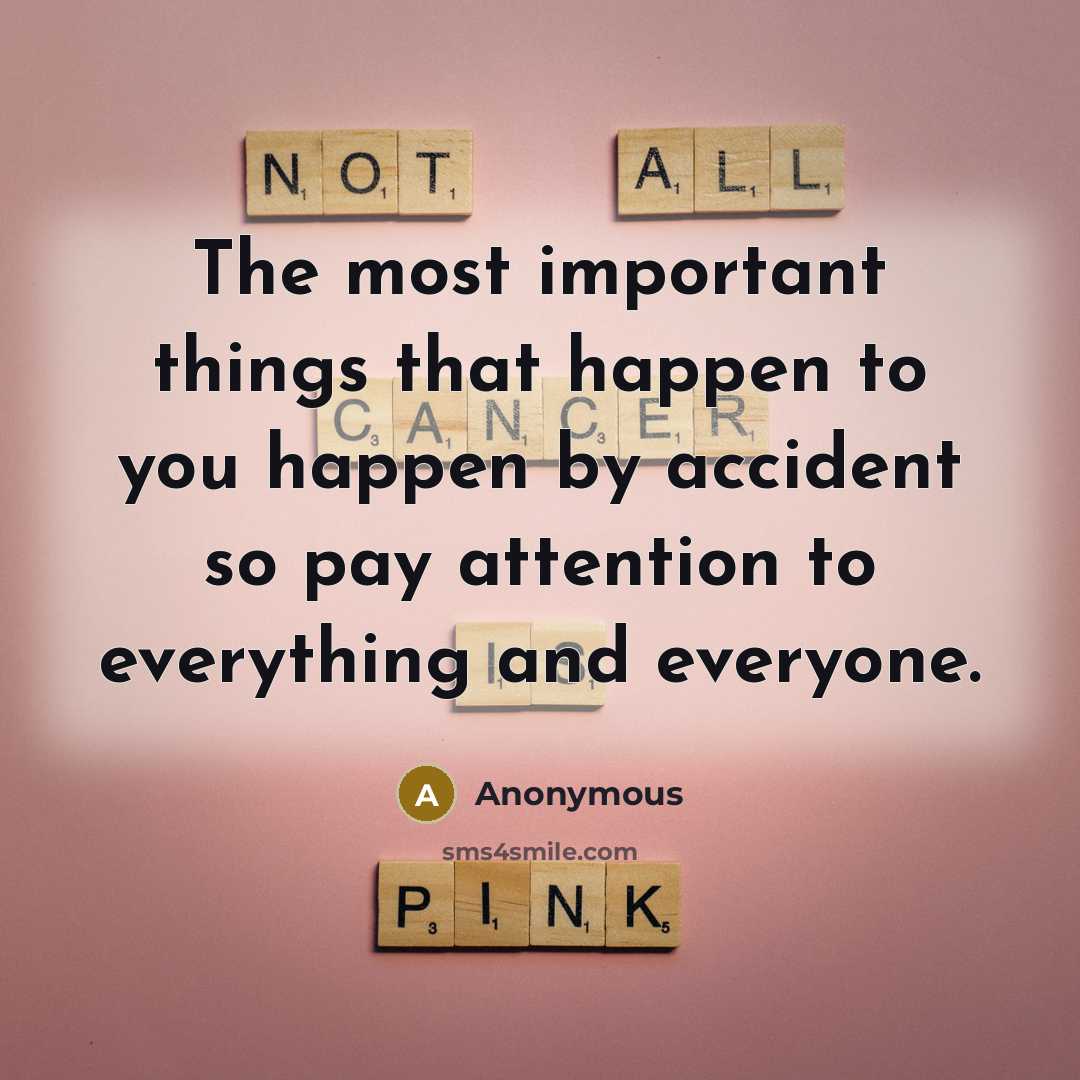 “The most important things that happen to you happen by accident so pay attention to everything and everyone.” quote by Anonymous